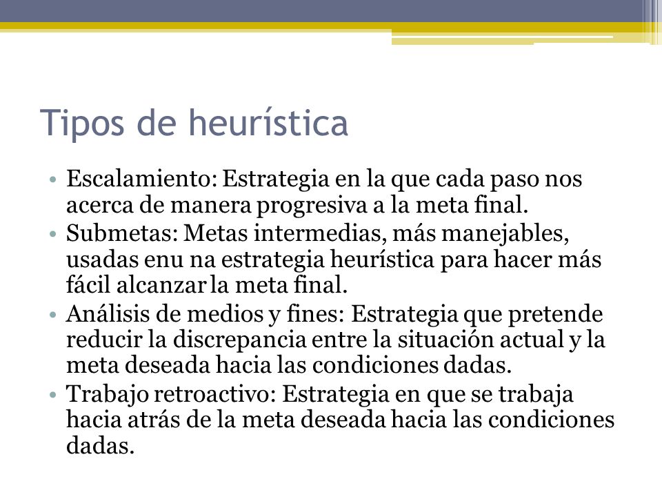 Tipos de heurística Escalamiento: Estrategia en la que cada paso nos acerca de manera progresiva a la meta final.