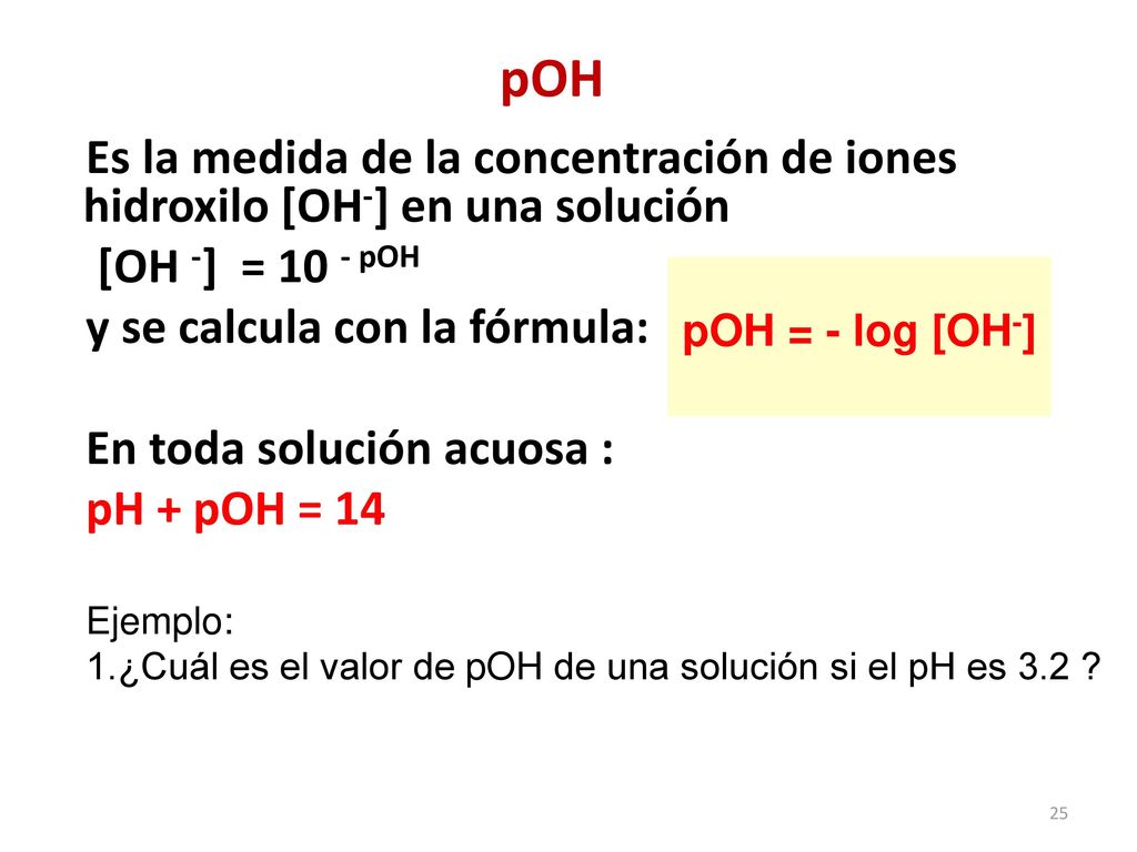pOH Es la medida de la concentración de iones hidroxilo [OH-] en una solución. [OH -] = 10 - pOH.