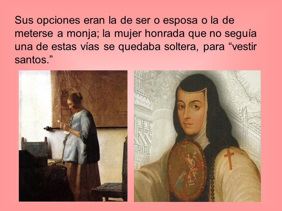 Sus opciones eran la de ser o esposa o la de meterse a monja; la mujer honrada que no seguía una de estas vías se quedaba soltera, para vestir santos.