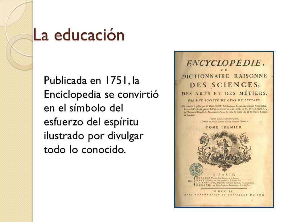 La educación Publicada en 1751, la Enciclopedia se convirtió en el símbolo del esfuerzo del espíritu ilustrado por divulgar todo lo conocido.