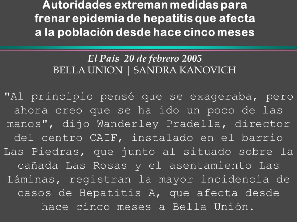Autoridades extreman medidas para frenar epidemia de hepatitis que afecta a la población desde hace cinco meses El País 20 de febrero 2005 BELLA UNION | SANDRA KANOVICH