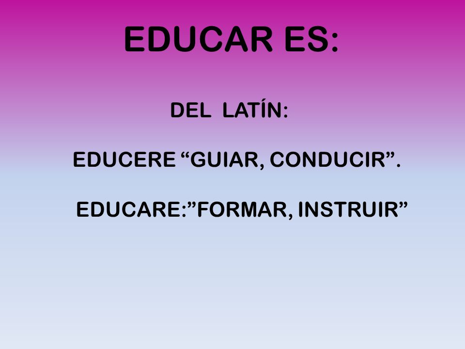 EDUCAR ES: DEL LATÍN: EDUCERE GUIAR, CONDUCIR .