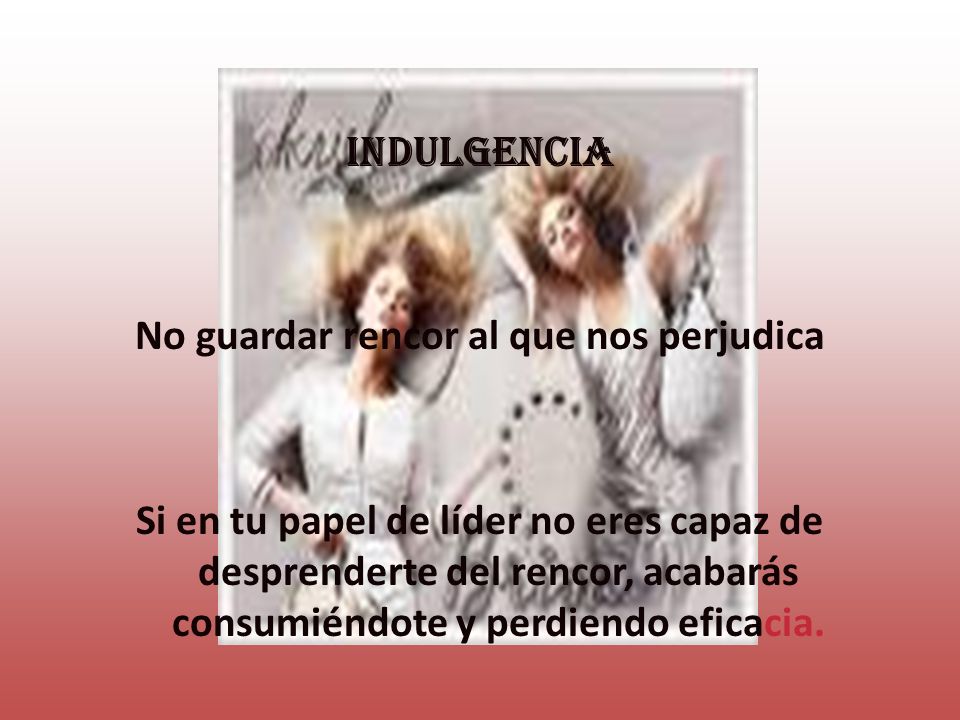 INDULGENCIA No guardar rencor al que nos perjudica Si en tu papel de líder no eres capaz de desprenderte del rencor, acabarás consumiéndote y perdiendo eficacia.