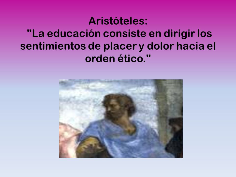 Aristóteles: La educación consiste en dirigir los sentimientos de placer y dolor hacia el orden ético.
