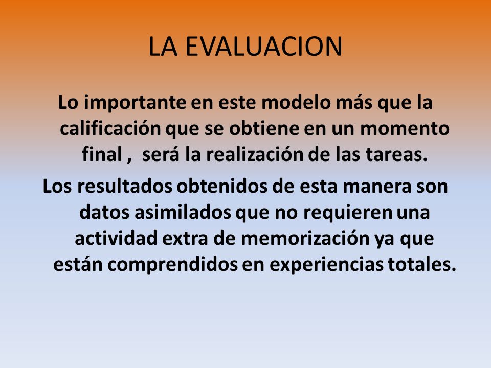 LA EVALUACION Lo importante en este modelo más que la calificación que se obtiene en un momento final , será la realización de las tareas.