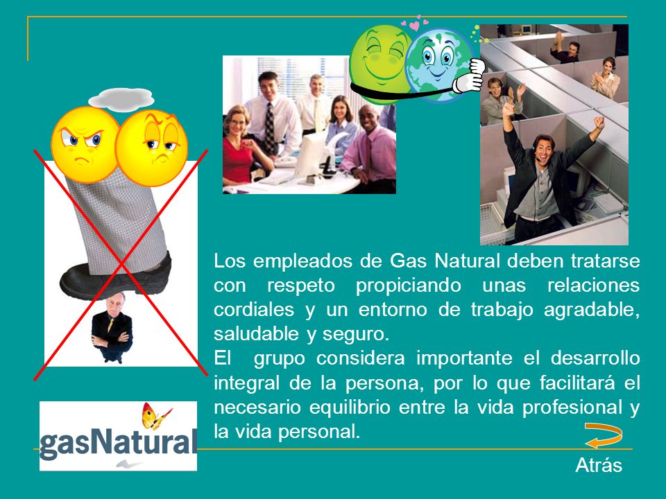 Los empleados de Gas Natural deben tratarse con respeto propiciando unas relaciones cordiales y un entorno de trabajo agradable, saludable y seguro.