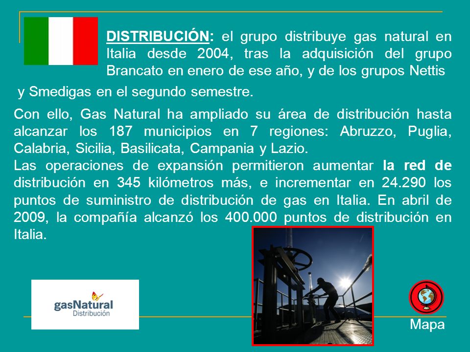 DISTRIBUCIÓN: el grupo distribuye gas natural en Italia desde 2004, tras la adquisición del grupo Brancato en enero de ese año, y de los grupos Nettis