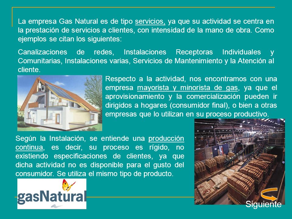 La empresa Gas Natural es de tipo servicios, ya que su actividad se centra en la prestación de servicios a clientes, con intensidad de la mano de obra. Como ejemplos se citan los siguientes: