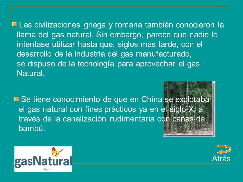 Las civilizaciones griega y romana también conocieron la llama del gas natural. Sin embargo, parece que nadie lo intentase utilizar hasta que, siglos más tarde, con el desarrollo de la industria del gas manufacturado,