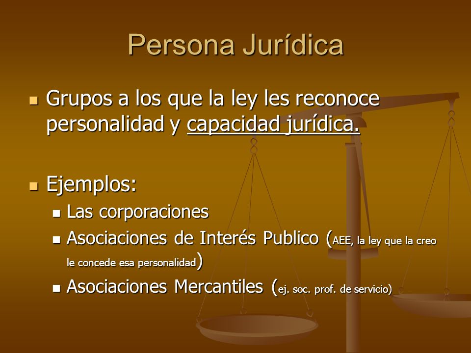 Persona Jurídica Grupos a los que la ley les reconoce personalidad y capacidad jurídica. Ejemplos: