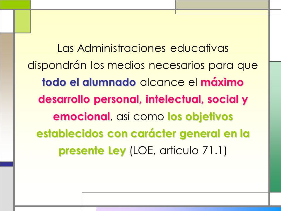 Las Administraciones educativas dispondrán los medios necesarios para que todo el alumnado alcance el máximo desarrollo personal, intelectual, social y emocional, así como los objetivos establecidos con carácter general en la presente Ley (LOE, artículo 71.1)