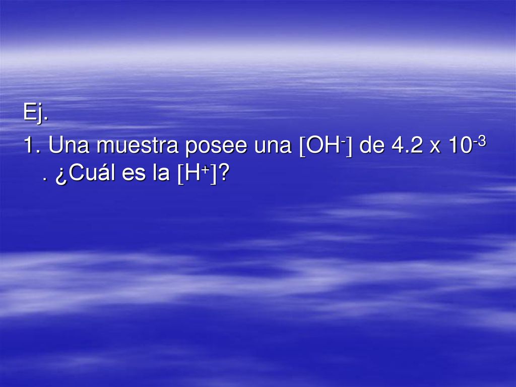 Ej. 1. Una muestra posee una OH- de 4.2 x ¿Cuál es la H+