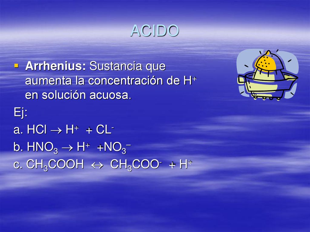 ACIDO Arrhenius: Sustancia que aumenta la concentración de H+ en solución acuosa. Ej: a. HCl  H+ + CL-