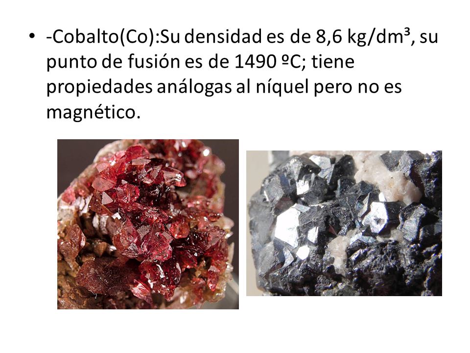 -Cobalto(Co):Su densidad es de 8,6 kg/dm³, su punto de fusión es de 1490 ºC; tiene propiedades análogas al níquel pero no es magnético.