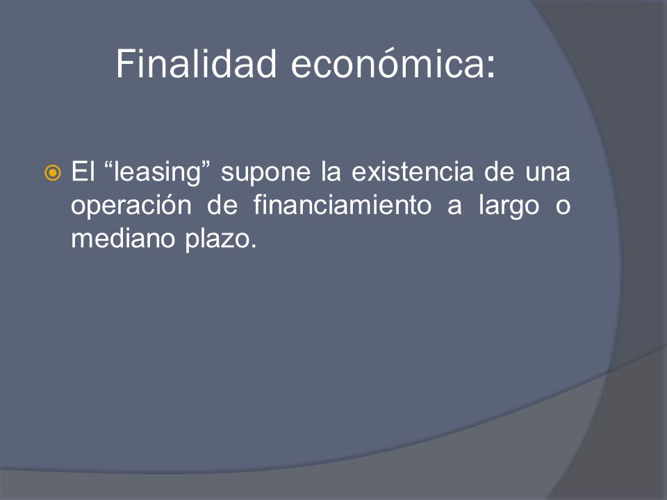 Finalidad económica: El leasing supone la existencia de una operación de financiamiento a largo o mediano plazo.