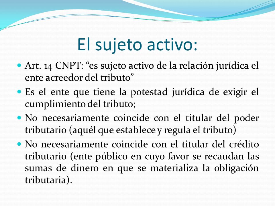 El sujeto activo: Art. 14 CNPT: es sujeto activo de la relación jurídica el ente acreedor del tributo