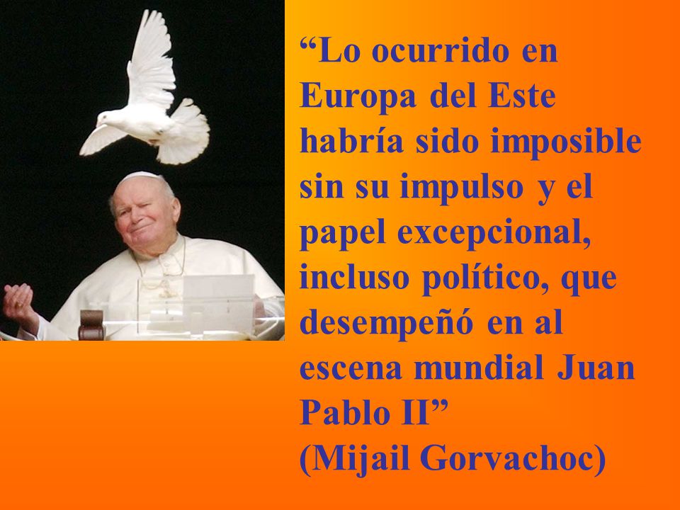Lo ocurrido en Europa del Este habría sido imposible sin su impulso y el papel excepcional, incluso político, que desempeñó en al escena mundial Juan Pablo II (Mijail Gorvachoc)