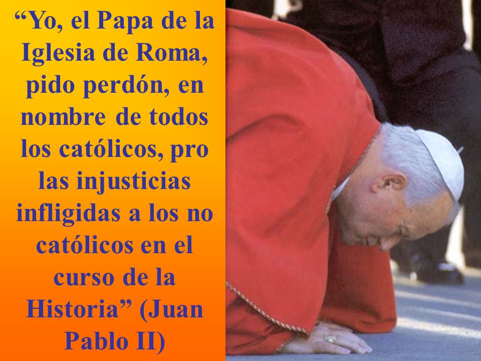 Yo, el Papa de la Iglesia de Roma, pido perdón, en nombre de todos los católicos, pro las injusticias infligidas a los no católicos en el curso de la Historia (Juan Pablo II)