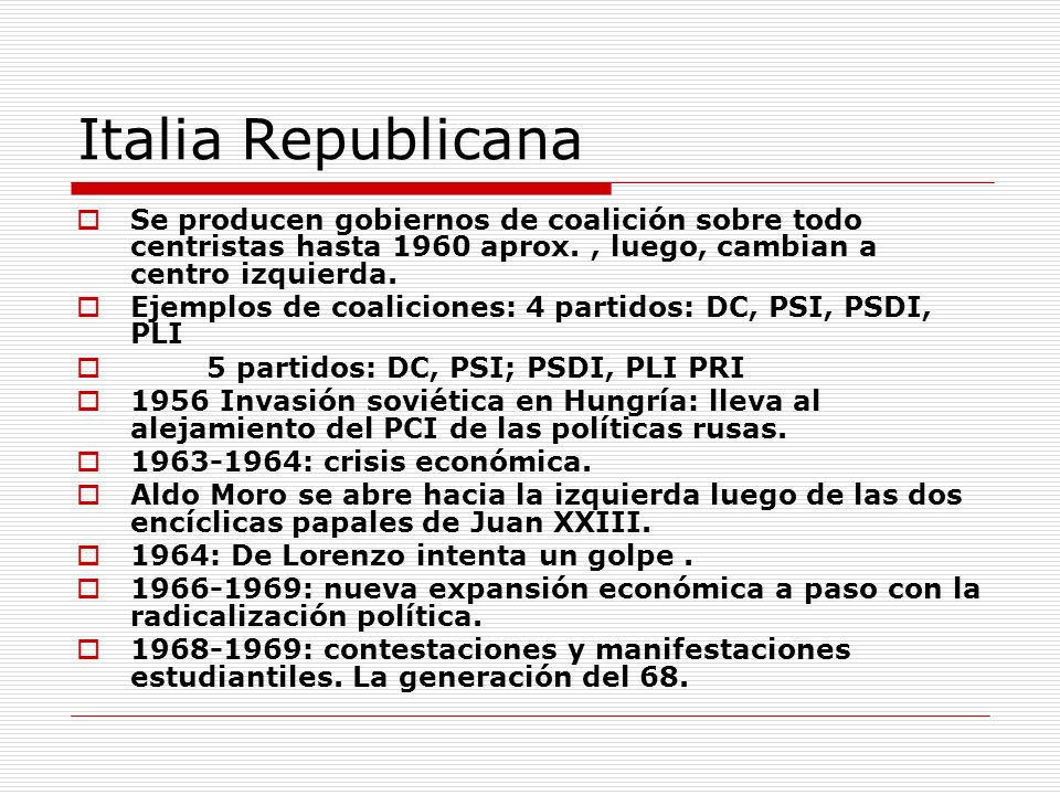 Italia Republicana Se producen gobiernos de coalición sobre todo centristas hasta 1960 aprox. , luego, cambian a centro izquierda.