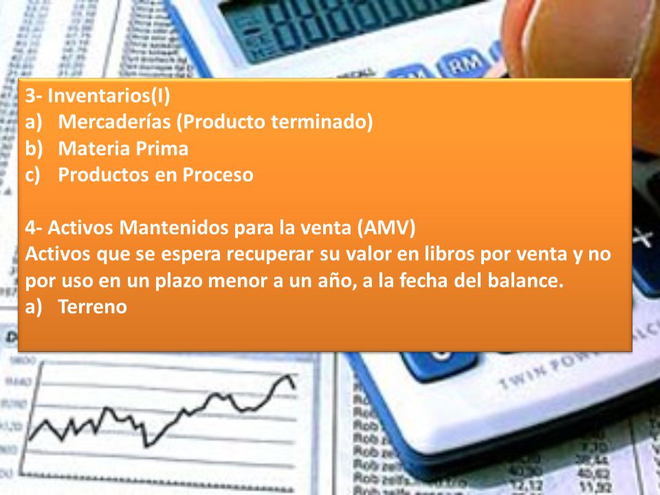 3- Inventarios(I) Mercaderías (Producto terminado) Materia Prima. Productos en Proceso. 4- Activos Mantenidos para la venta (AMV)