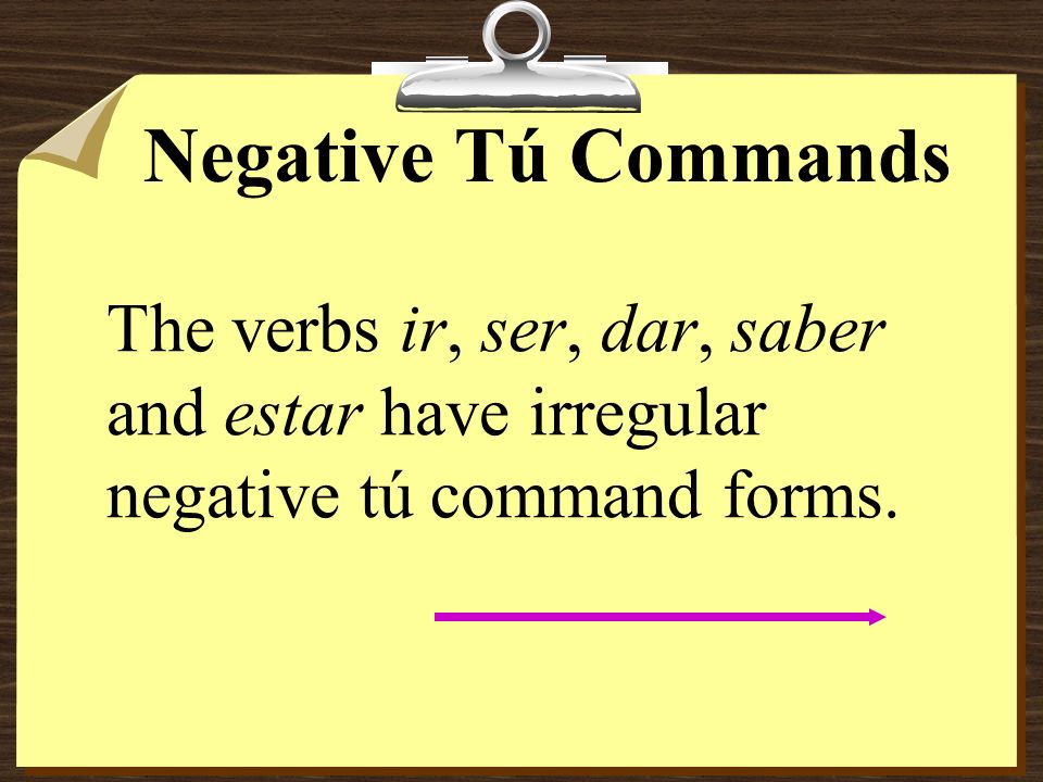 Negative Tú Commands The verbs ir, ser, dar, saber and estar have irregular negative tú command forms.