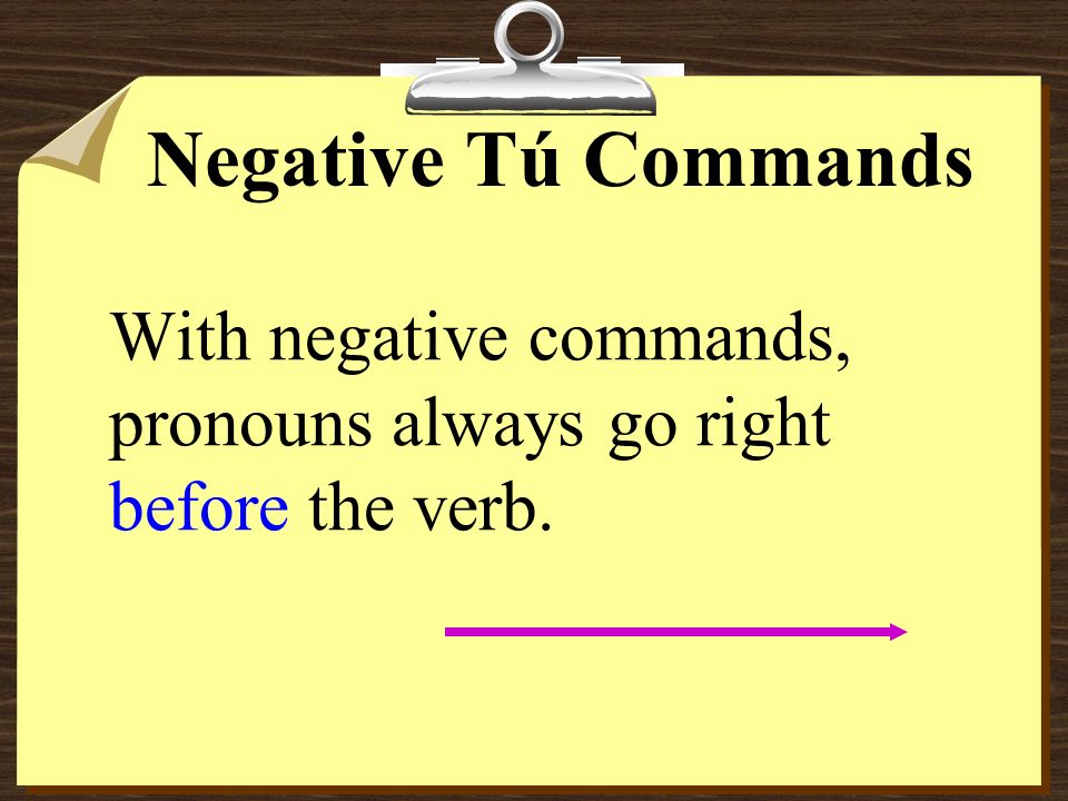 Negative Tú Commands With negative commands, pronouns always go right before the verb.