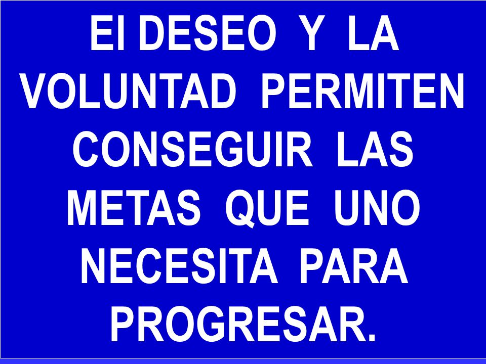 El DESEO Y LA VOLUNTAD PERMITEN CONSEGUIR LAS METAS QUE UNO NECESITA PARA PROGRESAR.