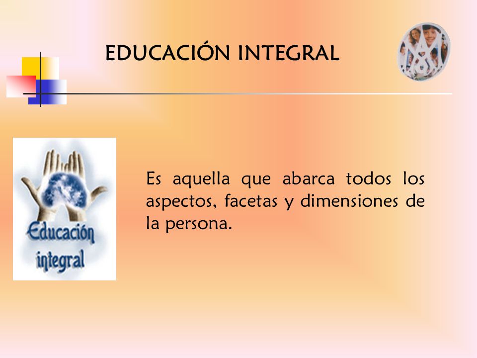 EDUCACIÓN INTEGRAL Es aquella que abarca todos los aspectos, facetas y dimensiones de la persona.