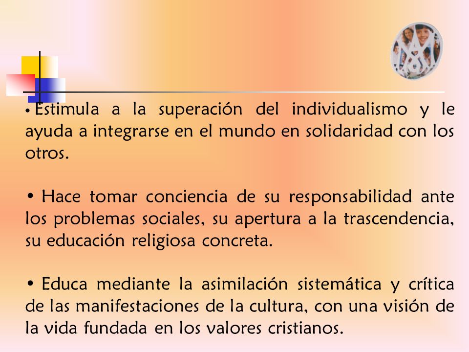 Estimula a la superación del individualismo y le ayuda a integrarse en el mundo en solidaridad con los otros.