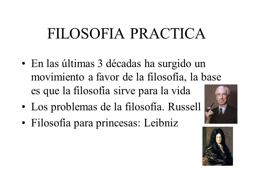 FILOSOFIA PRACTICA En las últimas 3 décadas ha surgido un movimiento a favor de la filosofía, la base es que la filosofía sirve para la vida.