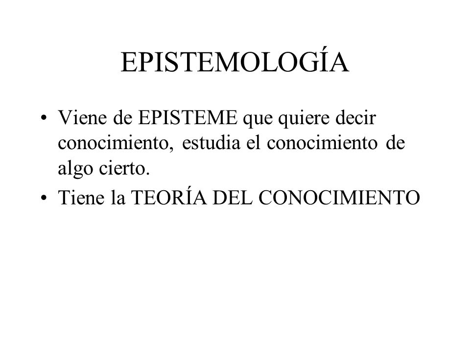 EPISTEMOLOGÍA Viene de EPISTEME que quiere decir conocimiento, estudia el conocimiento de algo cierto.