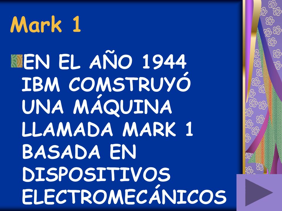 Mark 1 EN EL AÑO 1944 IBM COMSTRUYÓ UNA MÁQUINA LLAMADA MARK 1 BASADA EN DISPOSITIVOS ELECTROMECÁNICOS.