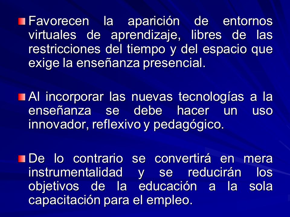 Favorecen la aparición de entornos virtuales de aprendizaje, libres de las restricciones del tiempo y del espacio que exige la enseñanza presencial.