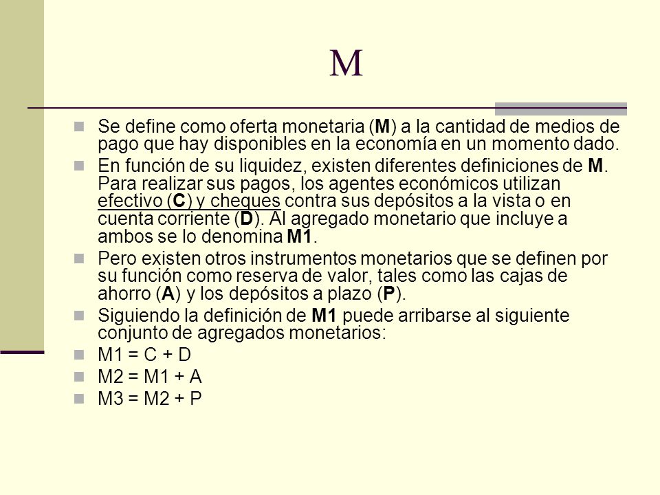 M Se define como oferta monetaria (M) a la cantidad de medios de pago que hay disponibles en la economía en un momento dado.