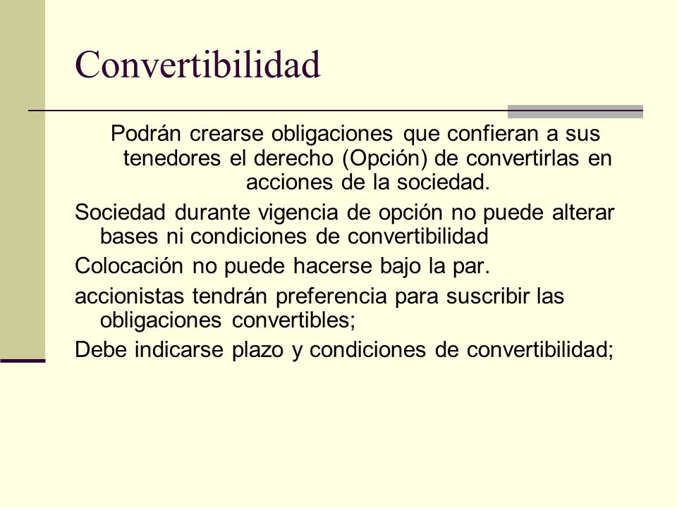 Convertibilidad Podrán crearse obligaciones que confieran a sus tenedores el derecho (Opción) de convertirlas en acciones de la sociedad.