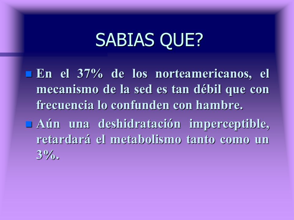 SABIAS QUE En el 37% de los norteamericanos, el mecanismo de la sed es tan débil que con frecuencia lo confunden con hambre.