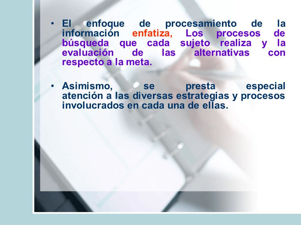 El enfoque de procesamiento de la información enfatiza, Los procesos de búsqueda que cada sujeto realiza y la evaluación de las alternativas con respecto a la meta.