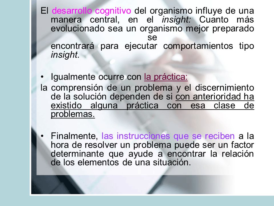 El desarrollo cognitivo del organismo influye de una manera central, en el insight: Cuanto más evolucionado sea un organismo mejor preparado se encontrará para ejecutar comportamientos tipo insight.