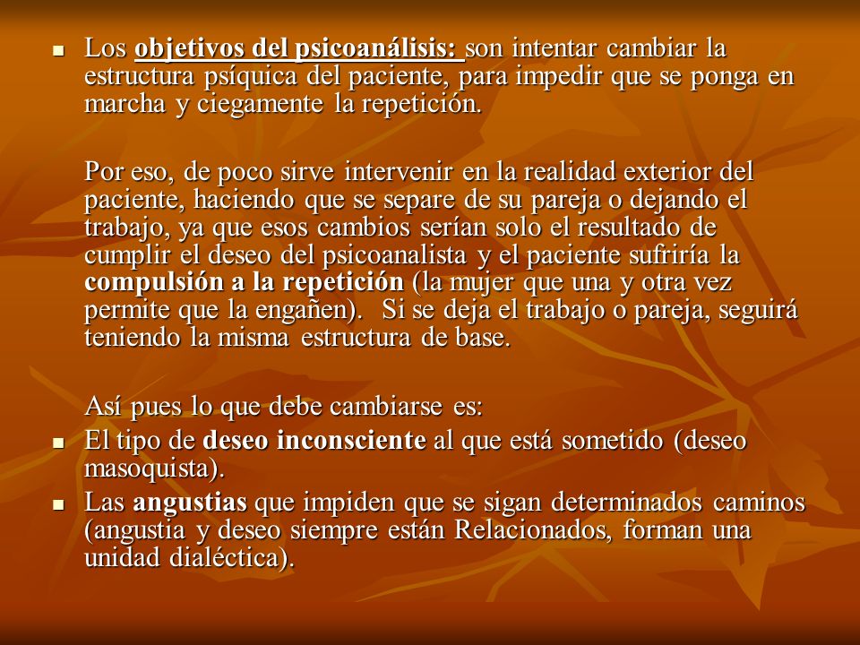 Los objetivos del psicoanálisis: son intentar cambiar la estructura psíquica del paciente, para impedir que se ponga en marcha y ciegamente la repetición.