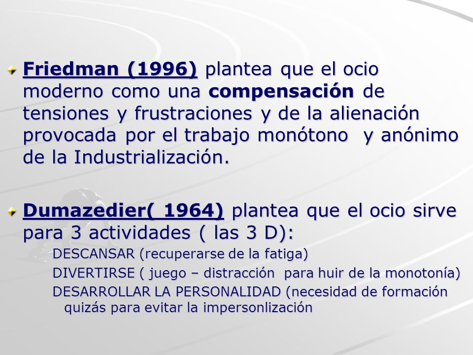 Friedman (1996) plantea que el ocio moderno como una compensación de tensiones y frustraciones y de la alienación provocada por el trabajo monótono y anónimo de la Industrialización.