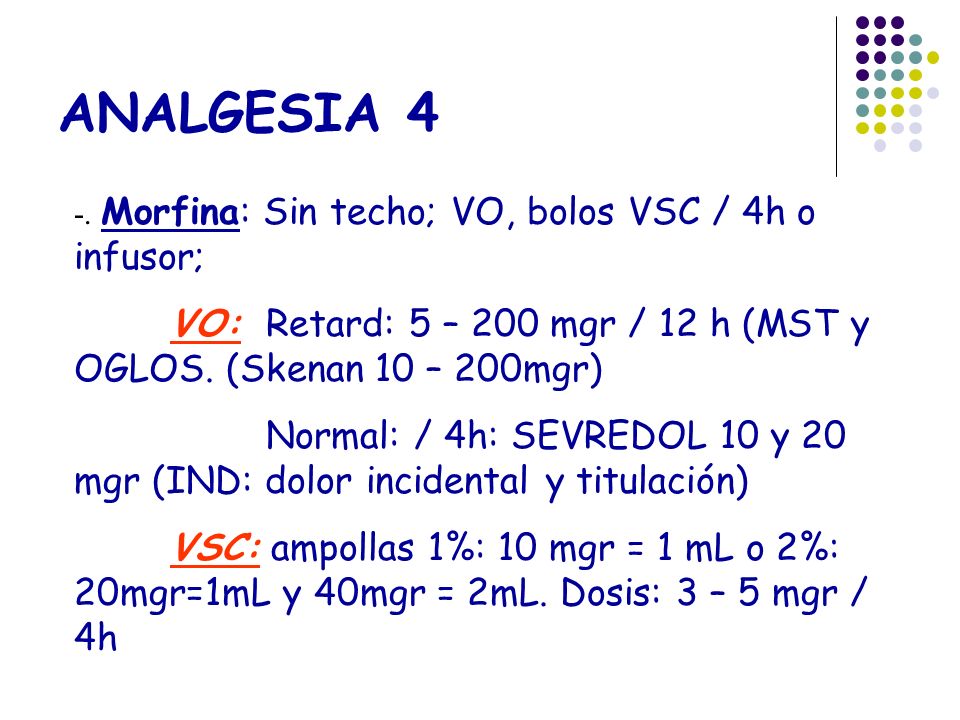 ANALGESIA 4 -. Morfina: Sin techo; VO, bolos VSC / 4h o infusor; VO: Retard: 5 – 200 mgr / 12 h (MST y OGLOS. (Skenan 10 – 200mgr)
