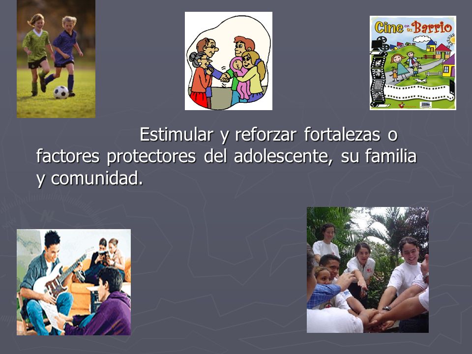 Estimular y reforzar fortalezas o factores protectores del adolescente, su familia y comunidad.