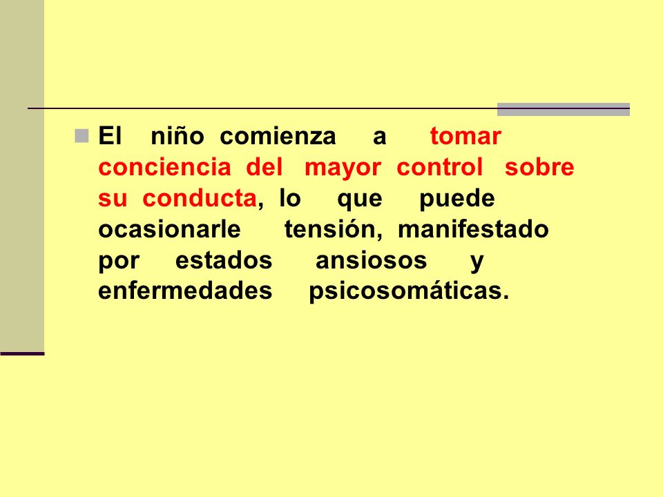 El niño comienza a tomar conciencia del mayor control sobre su conducta, lo que puede ocasionarle tensión, manifestado por estados ansiosos y enfermedades psicosomáticas.