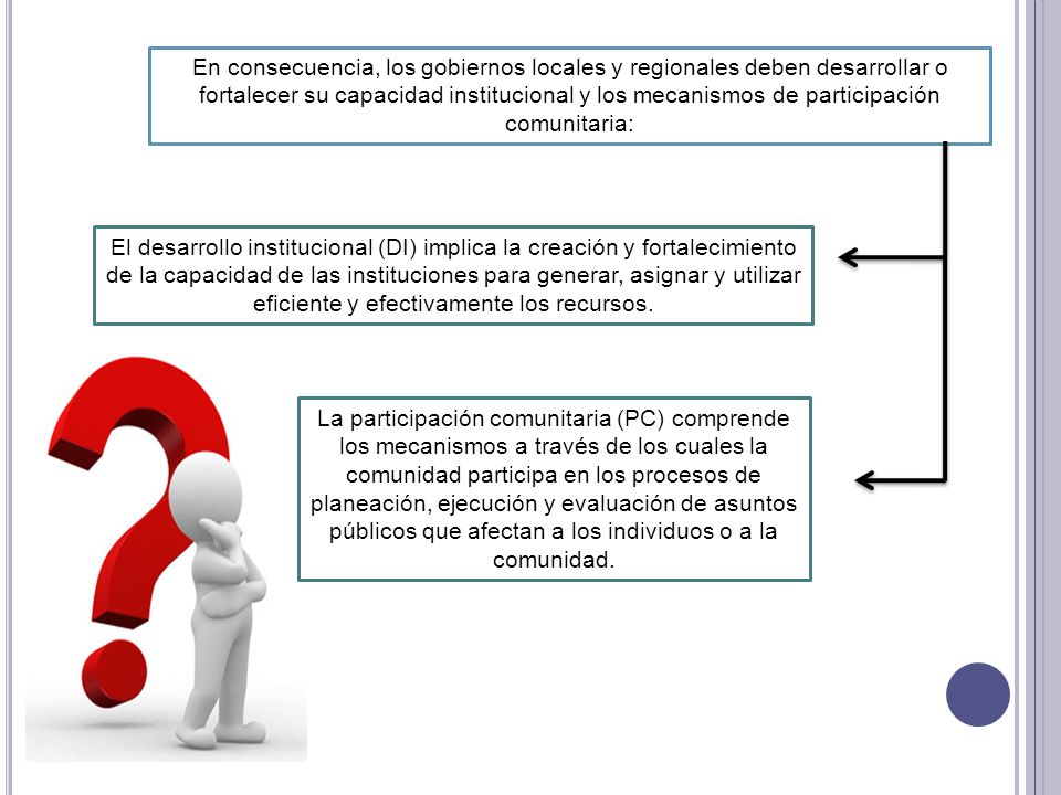 En consecuencia, los gobiernos locales y regionales deben desarrollar o fortalecer su capacidad institucional y los mecanismos de participación comunitaria: