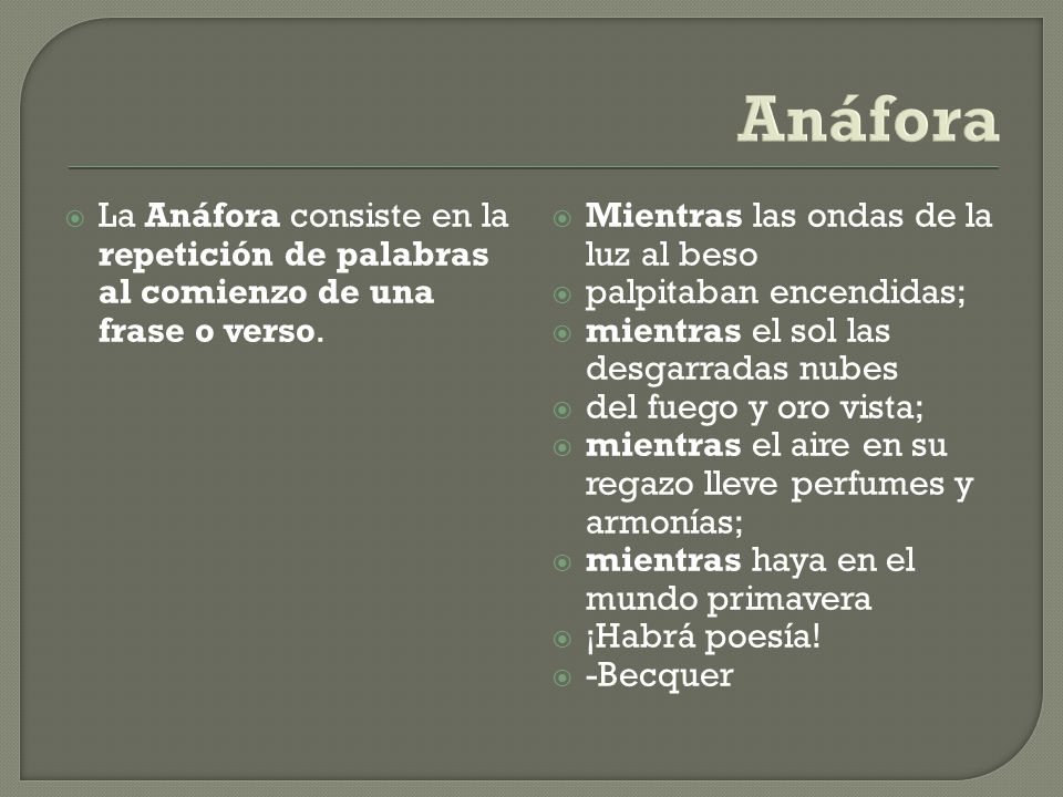 Anáfora La Anáfora consiste en la repetición de palabras al comienzo de una frase o verso. Mientras las ondas de la luz al beso.