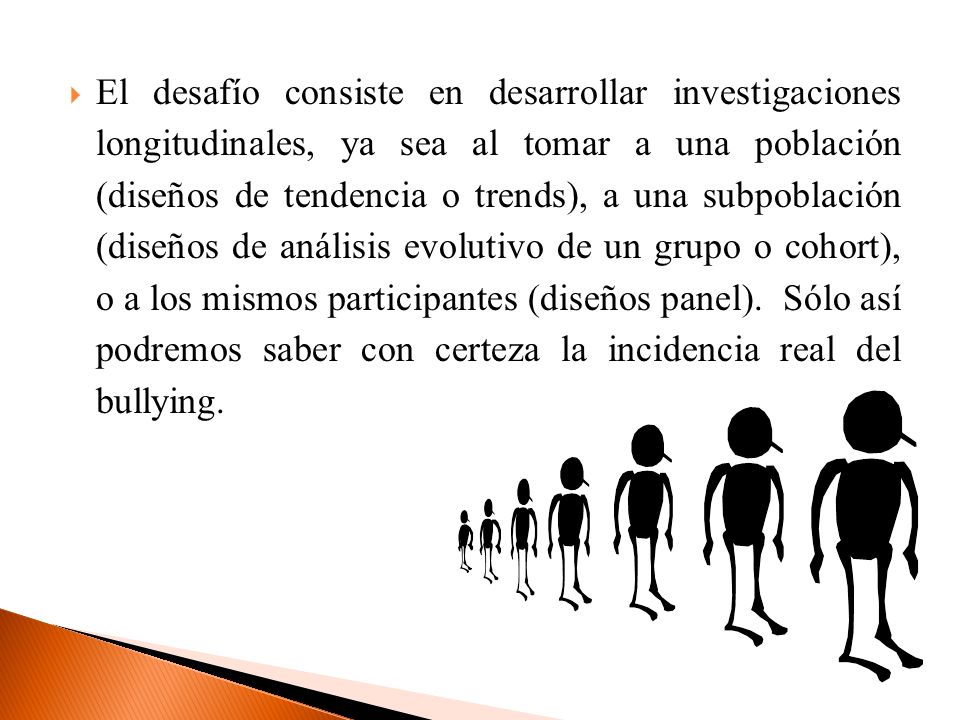 El desafío consiste en desarrollar investigaciones longitudinales, ya sea al tomar a una población (diseños de tendencia o trends), a una subpoblación (diseños de análisis evolutivo de un grupo o cohort), o a los mismos participantes (diseños panel).