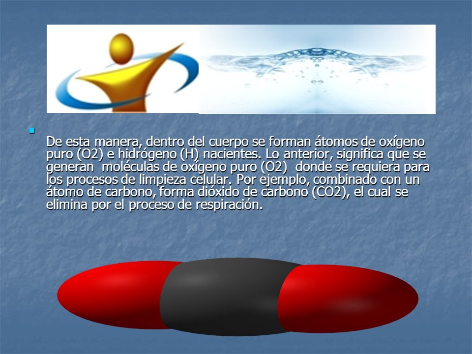 De esta manera, dentro del cuerpo se forman átomos de oxígeno puro (O2) e hidrógeno (H) nacientes.