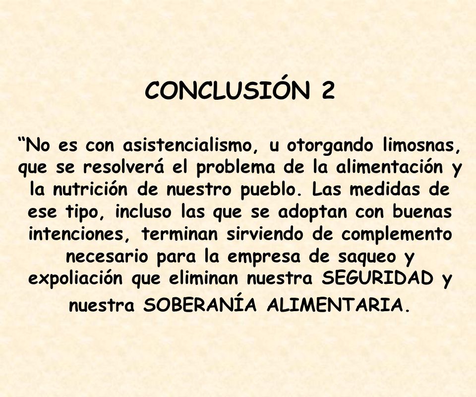 CONCLUSIÓN 2 No es con asistencialismo, u otorgando limosnas, que se resolverá el problema de la alimentación y la nutrición de nuestro pueblo.