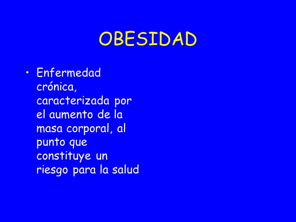 OBESIDAD Enfermedad crónica, caracterizada por el aumento de la masa corporal, al punto que constituye un riesgo para la salud.
