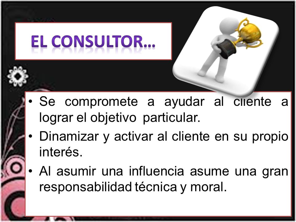 El consultor… Se compromete a ayudar al cliente a lograr el objetivo particular. Dinamizar y activar al cliente en su propio interés.